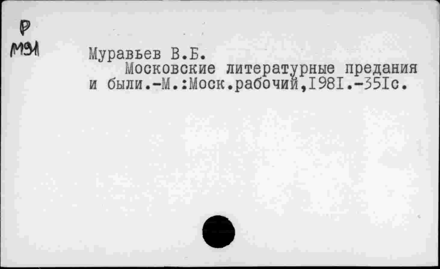 ﻿Муравьев В.Б.
Московские литературные предания и были.-М.:Моск.рабочий,1981.-351с.